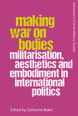Making War on Bodies: Militarisation, Aesthetics and Embodiment in International Politics - Baker, Catherine (Editor)