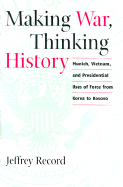 Making War, Thinking History: Munich, Vietnam, and Presidential Uses of Force from Korea to Kosovo