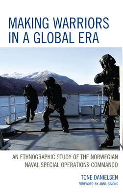 Making Warriors in a Global Era: An Ethnographic Study of the Norwegian Naval Special Operations Commando - Danielsen, Tone, and Simons, Anna (Foreword by)