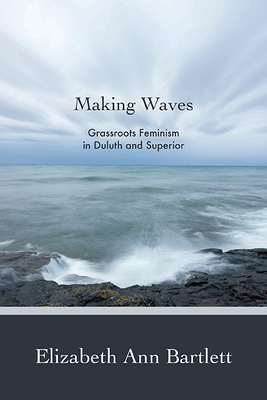 Making Waves: Grassroots Feminism in Duluth and Superior - Bartlett, Elizabeth Ann