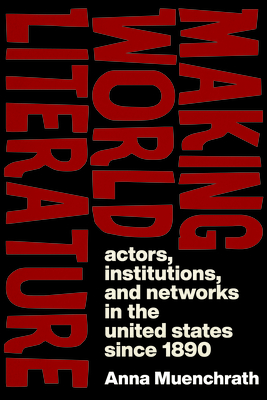 Making World Literature: Actors, Institutions, and Networks in the United States Since 1890 - Muenchrath, Anna