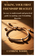 Making Your First Friendship Bracelet: An easy to understand and practical guide in making your Friendship Bracelet