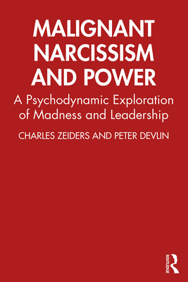 Malignant Narcissism and Power: A Psychodynamic Exploration of Madness and Leadership - Zeiders, Charles, and Devlin, Peter