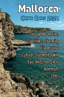Mallorca Hiking Guide 2024: Through Mountains, Coastlines, Charming Villages and Cultural Discoveries With Epic Hikes for Every Adventure Level - George, Bella