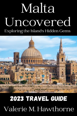 Malta Uncovered: Exploring the Island's Hidden Gems (2023 Travel Guide) - M Hawthorne, Valerie