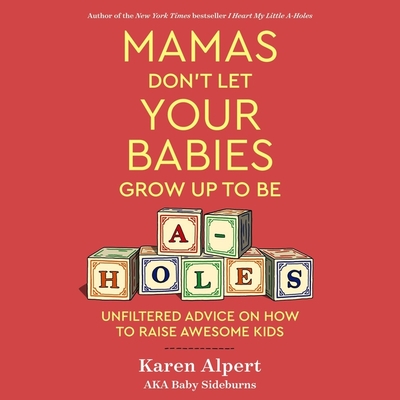 Mamas Don't Let Your Babies Grow Up to Be A-Holes: Unfiltered Advice on How to Raise Awesome Kids - Alpert, Karen, and Zackman, Gabra (Read by)