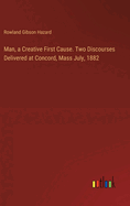 Man, a Creative First Cause. Two Discourses Delivered at Concord, Mass July, 1882