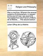 Man a Machine. Wherein the Several Systems of Philosophers, in Respect to the Soul of Man, Are Examin'd; ... Translated from the French of Mons. de La Mettrie, ... the Second Edition.