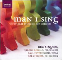 Man I Sing: Choral Music by Bob Chilcott - Andrew Murgatroyd (tenor); Carolyn Foulkes (soprano); Elizabeth Poole (soprano); Kim Porter (mezzo-soprano);...