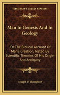 Man in Genesis and in Geology: Or the Biblical Account of Man's Creation, Tested by Scientific Theories of His Origin and Antiquity