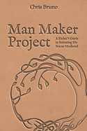 Man Maker Project: A Father's Guide to Initiating His Son into Manhood