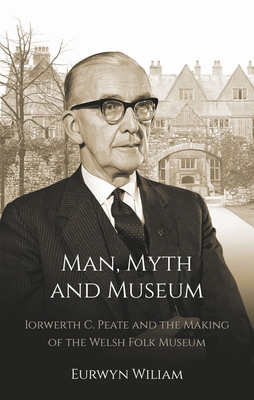 Man, Myth and Museum: Iorwerth C. Peate and the Making of the Welsh Folk Museum - Wiliam, Eurwyn