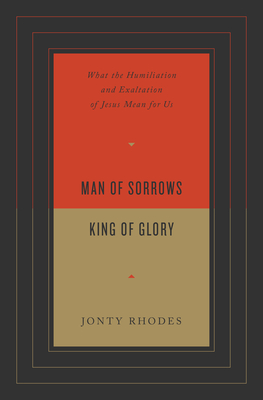 Man of Sorrows, King of Glory: What the Humiliation and Exaltation of Jesus Mean for Us - Rhodes, Jonty