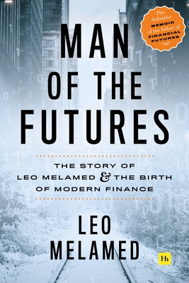 Man of the Futures: The Story of Leo Melamed and the Birth of Modern Finance - Melamed, Leo