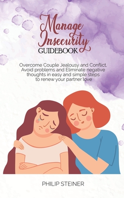 Manage Insecurity Guidebook: Overcome Couple Jealousy and Conflict, Avoid problems and Eliminate negative thoughts in easy and simple steps to renew your partner love - Steiner, Philip