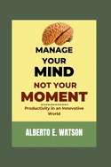 Manage Your Mind, Not Your Moment: Productivity in an Innovative World