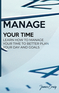 Manage Your Time: Learn How to Manage Your Time to Better Plan Your Day and Goals