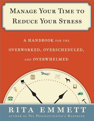 Manage Your Time to Reduce Your Stress: A Handbook for the Overworked, Overscheduled, and Overwhelmed - Emmett, Rita