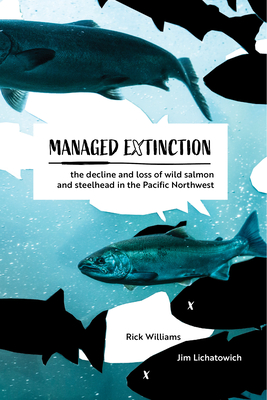 Managed Extinction: The Decline and Loss of Wild Salmon and Steelhead in the Pacific Northwest - Williams, Rick, and Lichatowich, Jim