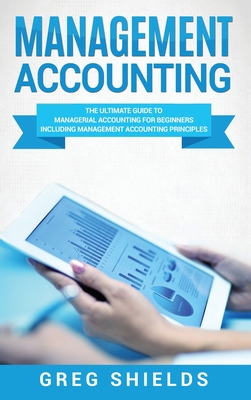 Management Accounting: The Ultimate Guide to Managerial Accounting for Beginners Including Management Accounting Principles - Shields, Greg