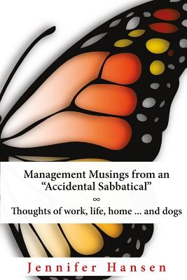 Management Musings from an "Accidental Sabbatical": Thoughts of Work, Life, Home ... and Dogs - Hansen, Jennifer