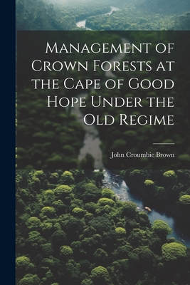 Management of Crown Forests at the Cape of Good Hope Under the Old Regime - Brown, John Croumbie