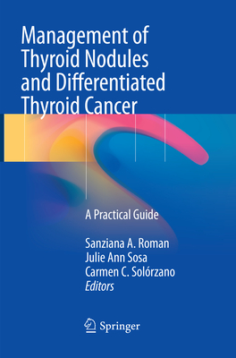 Management of Thyroid Nodules and Differentiated Thyroid Cancer: A Practical Guide - Roman, Sanziana A (Editor), and Sosa, Julie Ann (Editor), and Solrzano, Carmen C (Editor)