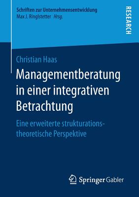 Managementberatung in Einer Integrativen Betrachtung: Eine Erweiterte Strukturationstheoretische Perspektive - Haas, Christian, Dr.