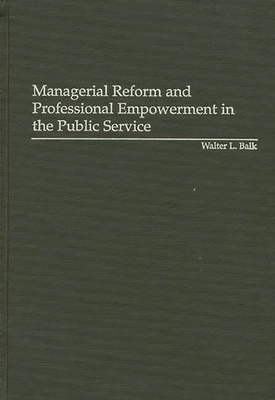 Managerial Reform and Professional Empowerment in the Public Service - Balk, Walter L