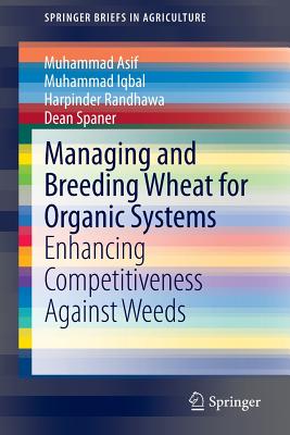 Managing and Breeding Wheat for Organic Systems: Enhancing Competitiveness Against Weeds - Asif, Muhammad, Dr., and Iqbal, Muhammad, Sir, and Randhawa, Harpinder