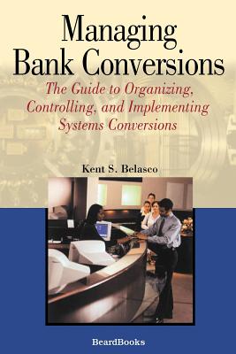 Managing Bank Conversions: The Guide to Organizing, Controlling and Implementing Systems Conversions - Belasco, Kent S
