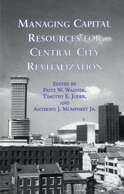 Managing Capital Resources for Central City Revitalization - Wagner, Fritz W (Editor), and Joder, Timothy E (Editor), and Mumphrey Jr, Anthony J (Editor)