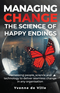 Managing Change - The Science of Happy Endings: Harnessing people, science and technology to deliver seamless change in any organisation