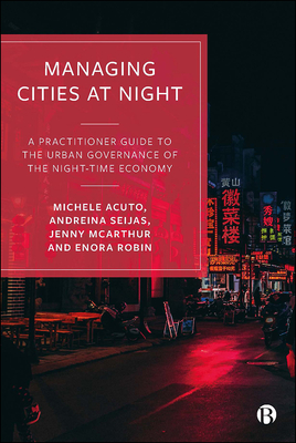 Managing Cities at Night: A Practitioner Guide to the Urban Governance of the Night-Time Economy - Acuto, Michele, and Seijas, Andreina, and McArthur, Jenny
