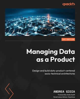 Managing Data as a Product: Design and build data-product-centered socio-technical architectures - Gioia, Andrea, and Scotti, Giulio (Foreword by)