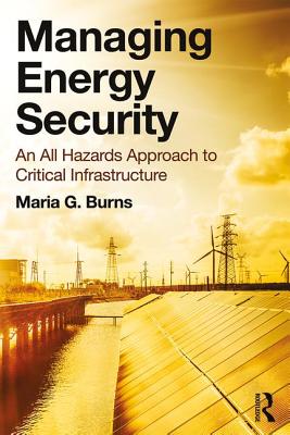 Managing Energy Security: An All Hazards Approach to Critical Infrastructure - Burns, Maria G