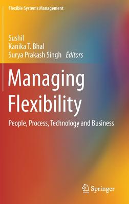 Managing Flexibility: People, Process, Technology and Business - Sushil (Editor), and Bhal, Kanika T (Editor), and Singh, Surya Prakash (Editor)