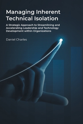 Managing Inherent Technical Isolation: A Strategic Approach to Streamlining and Accelerating Leadership and Technology Development within Organizations - Charles, Daniel