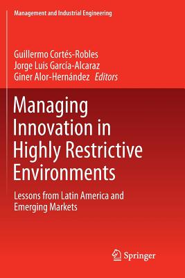 Managing Innovation in Highly Restrictive Environments: Lessons from Latin America and Emerging Markets - Corts-Robles, Guillermo (Editor), and Garca-Alcaraz, Jorge Luis (Editor), and Alor-Hernndez, Giner (Editor)