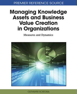 Managing Knowledge Assets and Business Value Creation in Organizations: Measures and Dynamics - Schiuma, Giovanni