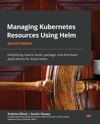 Managing Kubernetes Resources Using Helm: Simplifying how to build, package, and distribute applications for Kubernetes, 2nd Edition - Block, Andrew, and Dewey, Austin, and Mocevicius "rimusz", Rimantas (Foreword by)
