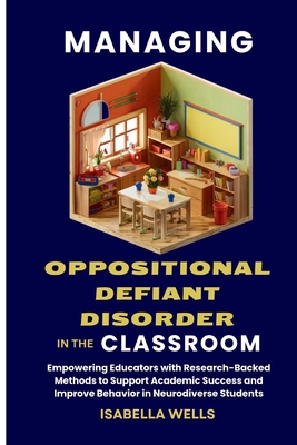 Managing Oppositional Defiant Disorder in the Classroom: Empowering Educators with Research-Backed Methods to Support Academic Success and Improve Behavior in Neurodiverse Students - Wells, Isabella