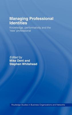 Managing Professional Identities: Knowledge, Performativities and the 'New' Professional - Dent, Mike (Editor), and Whitehead, Stephen (Editor)