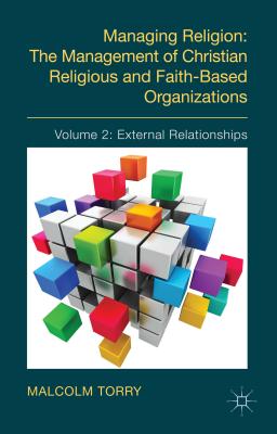 Managing Religion: The Management of Christian Religious and Faith-Based Organizations: Volume 2: External Relationships - Torry, Malcolm