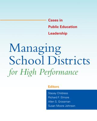 Managing School Districts for High Performance: Cases in Public Education Leadership - Childress, Stacey (Editor), and Elmore, Richard F (Editor), and Grossman, Allen, Professor (Editor)