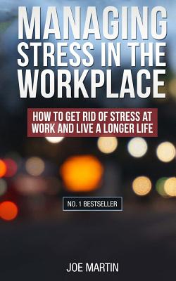 Managing Stress in the Workplace: How To Get Rid Of Stress At Work And Live A Longer Life - Martin, Joe