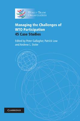 Managing the Challenges of Wto Participation: 45 Case Studies - Gallagher, Peter (Editor), and Low, Patrick, Dr. (Editor), and Stoler, Andrew L (Editor)