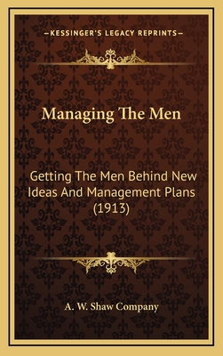 Managing the Men: Getting the Men Behind New Ideas and Management Plans (1913) - A W Shaw Company