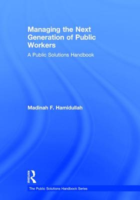 Managing the Next Generation of Public Workers: A Public Solutions Handbook - Hamidullah, Madinah F
