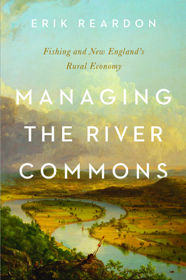 Managing the River Commons: Fishing and New England's Rural Economy - Reardon, Erik